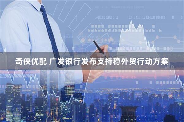 奇侠优配 广发银行发布支持稳外贸行动方案