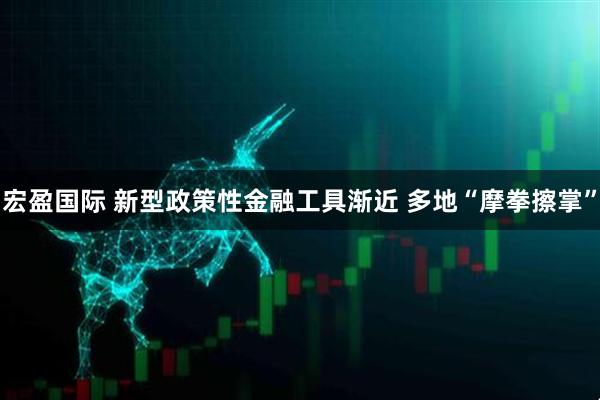 宏盈国际 新型政策性金融工具渐近 多地“摩拳擦掌”
