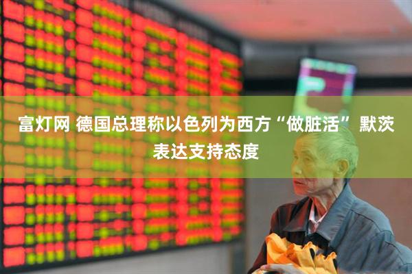 富灯网 德国总理称以色列为西方“做脏活” 默茨表达支持态度