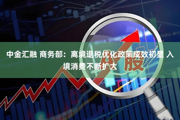 中金汇融 商务部：离境退税优化政策成效初显 入境消费不断扩大