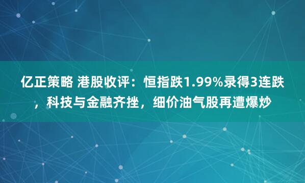 亿正策略 港股收评：恒指跌1.99%录得3连跌，科技与金融齐挫，细价油气股再遭爆炒