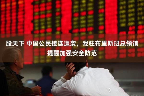 股天下 中国公民接连遭袭，我驻布里斯班总领馆提醒加强安全防范