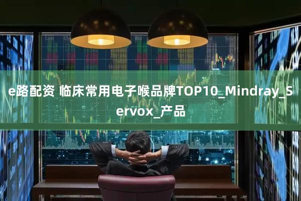 e路配资 临床常用电子喉品牌TOP10_Mindray_Servox_产品