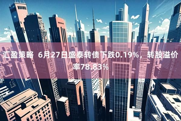 汇盈策略  6月27日盛泰转债下跌0.19%，转股溢价率78.83%