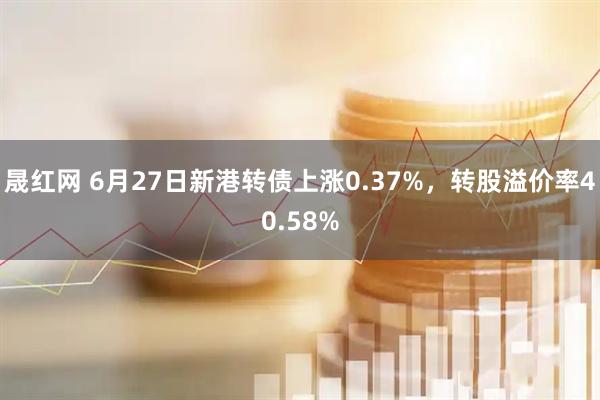 晟红网 6月27日新港转债上涨0.37%，转股溢价率40.58%