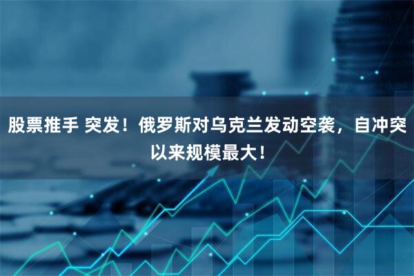 股票推手 突发！俄罗斯对乌克兰发动空袭，自冲突以来规模最大！