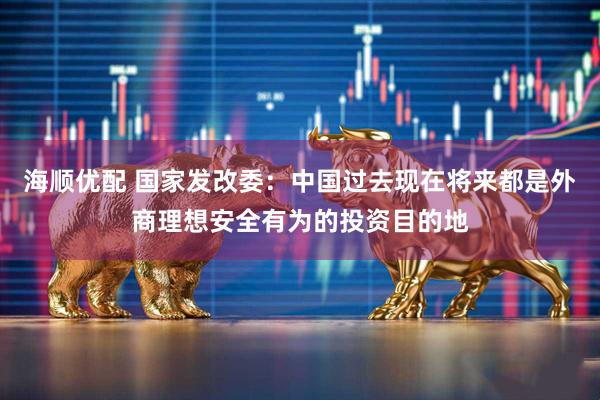 海顺优配 国家发改委：中国过去现在将来都是外商理想安全有为的投资目的地