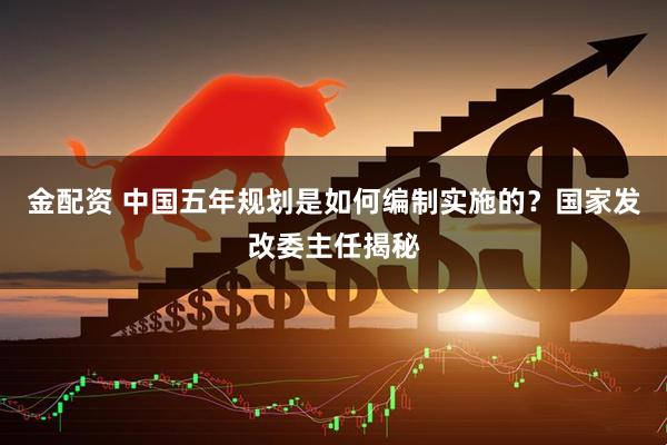 金配资 中国五年规划是如何编制实施的？国家发改委主任揭秘