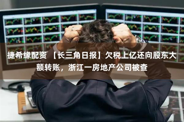 捷希缘配资 【长三角日报】欠税上亿还向股东大额转账，浙江一房地产公司被查