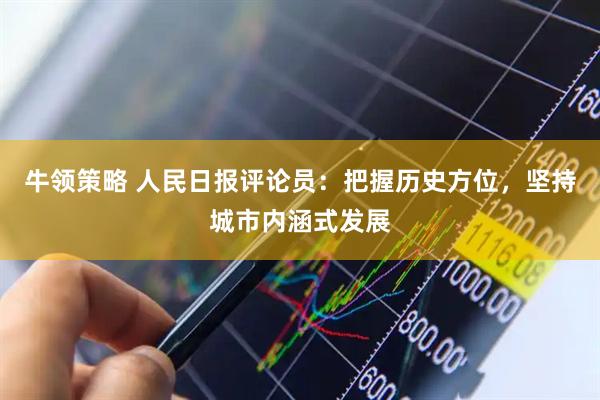 牛领策略 人民日报评论员：把握历史方位，坚持城市内涵式发展