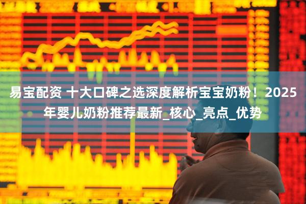 易宝配资 十大口碑之选深度解析宝宝奶粉！2025年婴儿奶粉推荐最新_核心_亮点_优势