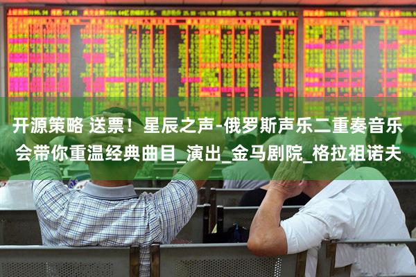 开源策略 送票！星辰之声-俄罗斯声乐二重奏音乐会带你重温经典曲目_演出_金马剧院_格拉祖诺夫
