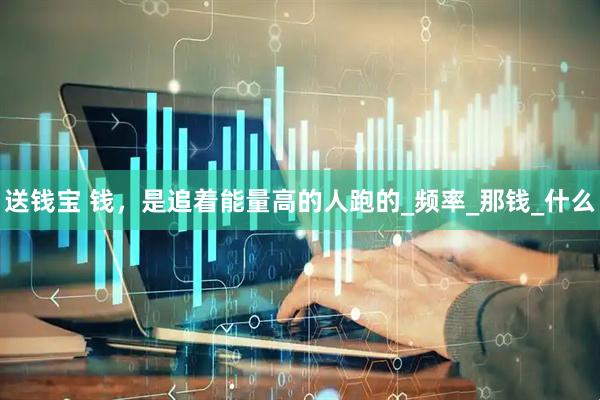 送钱宝 钱，是追着能量高的人跑的_频率_那钱_什么