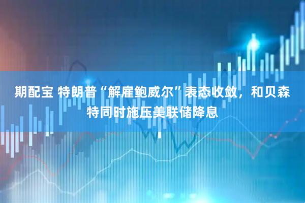 期配宝 特朗普“解雇鲍威尔”表态收敛，和贝森特同时施压美联储降息