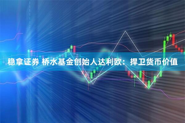 稳拿证券 桥水基金创始人达利欧：捍卫货币价值