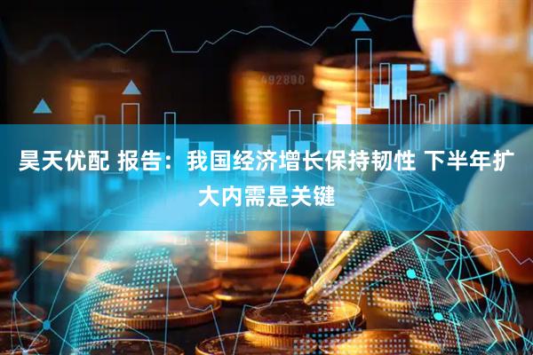 昊天优配 报告：我国经济增长保持韧性 下半年扩大内需是关键