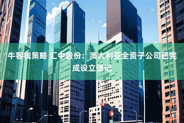 牛客栈策略 汇中股份：澳大利亚全资子公司已完成设立登记