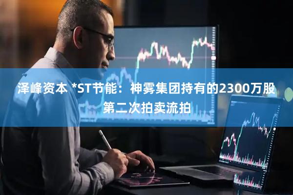 泽峰资本 *ST节能：神雾集团持有的2300万股第二次拍卖流拍