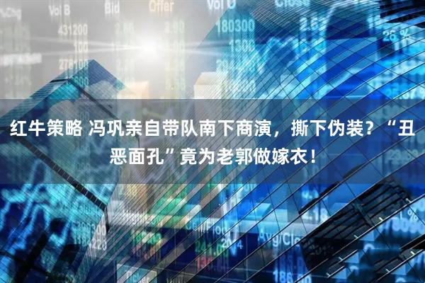 红牛策略 冯巩亲自带队南下商演，撕下伪装？“丑恶面孔”竟为老郭做嫁衣！