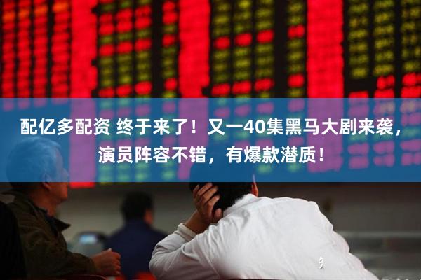 配亿多配资 终于来了！又一40集黑马大剧来袭，演员阵容不错，有爆款潜质！