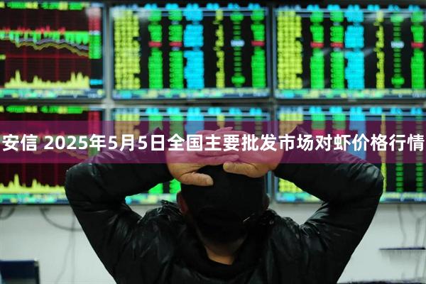 安信 2025年5月5日全国主要批发市场对虾价格行情