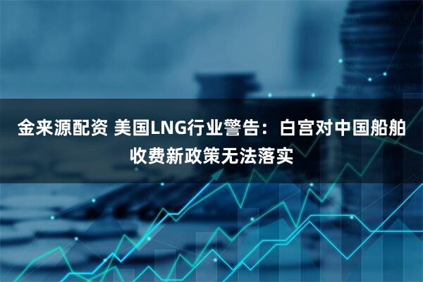 金来源配资 美国LNG行业警告：白宫对中国船舶收费新政策无法落实