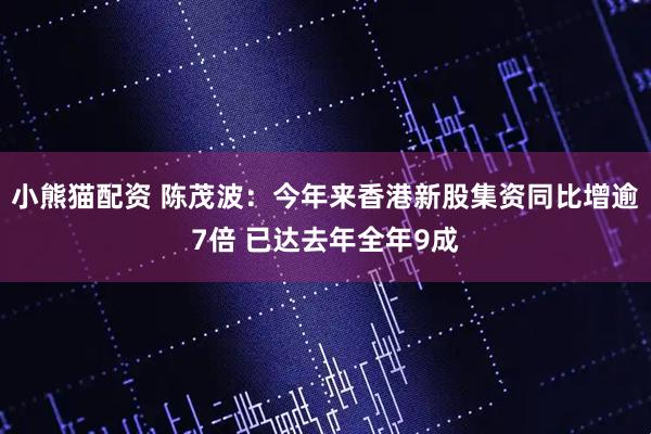 小熊猫配资 陈茂波：今年来香港新股集资同比增逾7倍 已达去年全年9成