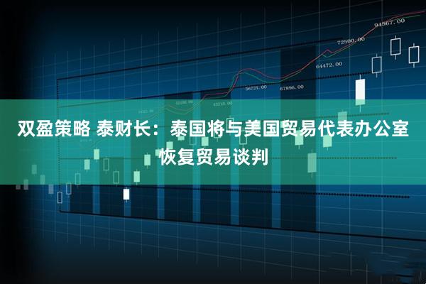 双盈策略 泰财长：泰国将与美国贸易代表办公室恢复贸易谈判