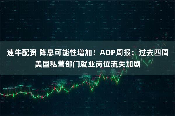 速牛配资 降息可能性增加!ADP周报:过去四周美国私营部门就业岗位流失加剧