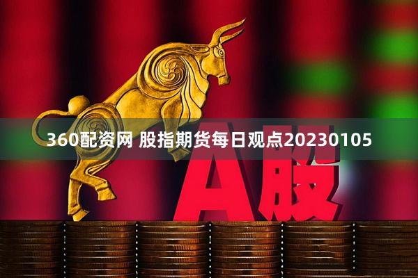 360配资网 股指期货每日观点20230105