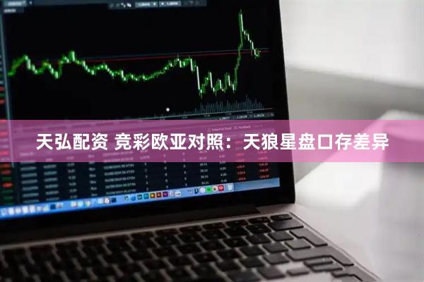 天弘配资 竞彩欧亚对照：天狼星盘口存差异