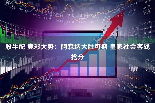股牛配 竞彩大势：阿森纳大胜可期 皇家社会客战抢分