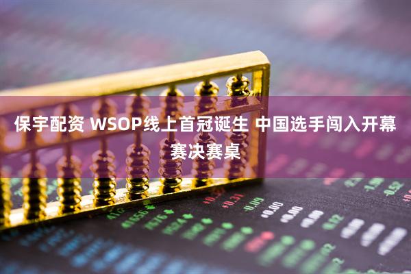保宇配资 WSOP线上首冠诞生 中国选手闯入开幕赛决赛桌